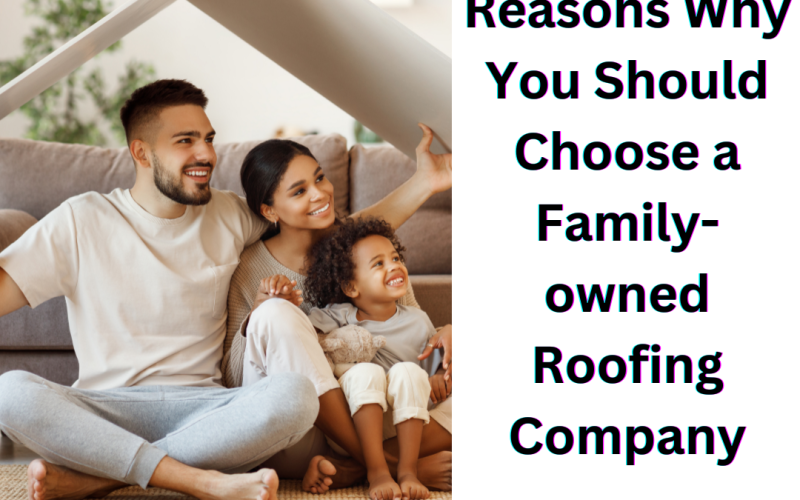 Reasons Why You Should Choose a Family-owned Roofing Company